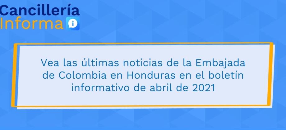 Vea las últimas noticias de la Embajada de Colombia en Honduras en el boletín informativo de abril de 2021